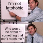 Jim Halpert Pointing to Whiteboard | I'm not fatphobic; Why would I be afraid of something that can't reach me? | image tagged in jim halpert pointing to whiteboard,memes,funny | made w/ Imgflip meme maker