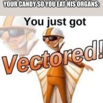 true story :( | WHEN YOUR LITTLE COUSIN EATS YOUR CANDY SO YOU EAT HIS ORGANS: | image tagged in you just got vectored | made w/ Imgflip meme maker