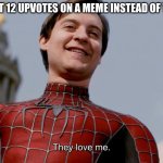 spiderman | ME WHEN I GET 12 UPVOTES ON A MEME INSTEAD OF THE USUAL 3: | image tagged in they love me,spiderman,upvotes | made w/ Imgflip meme maker