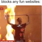 man literally too angery to die | Me when the school blocks any fun websites: | image tagged in man literally too angery to die | made w/ Imgflip meme maker