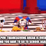 e | POV: THANKSGIVING BREAK IS OVER AND YOU HAVE TO GO TO SCHOOL AGAIN | image tagged in gifs,pomni | made w/ Imgflip video-to-gif maker