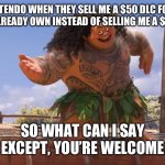 Nintendo be like: | NINTENDO WHEN THEY SELL ME A $50 DLC FOR A GAME I ALREADY OWN INSTEAD OF SELLING ME A $50 GAME; SO WHAT CAN I SAY EXCEPT, YOU’RE WELCOME | image tagged in you're welcome without subs,video games,memes,so true memes,funny,funny memes | made w/ Imgflip meme maker