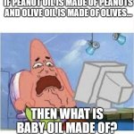 Creeped out Patrick | IF PEANUT OIL IS MADE OF PEANUTS AND OLIVE OIL IS MADE OF OLIVES... THEN WHAT IS BABY OIL MADE OF? | image tagged in creeped out patrick | made w/ Imgflip meme maker