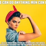 Feminist Logic | WE CAN DO ANYTHING MEN CAN DO; SO LET'S FORCE THEM TO HIRE US IN POSITIONS THAT WOULD RATHER HIRE MEN BECAUSE THEY PAY THEM MORE WITH THAT WAGE GAP! | image tagged in rosie the riveter redux,stupid,nice | made w/ Imgflip meme maker