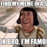 It Seems That I'm Famous Now | WHEN I FIND MY MEME IN A STREAM:; "LOOK BRO, I'M FAMOUS!" | image tagged in farquaad pointing | made w/ Imgflip meme maker