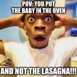 lasagna | POV: YOU PUT THE BABY IN THE OVEN; AND NOT THE LASAGNA!!! | image tagged in shocked black guy | made w/ Imgflip meme maker
