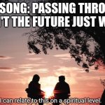 I can relate to this on a spiritual level. | THE SONG: PASSING THROUGH (CAN'T THE FUTURE JUST WAIT) | image tagged in i can relate to this on a spiritual level | made w/ Imgflip meme maker
