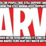 please let the mcu go | THIS IS A MESSAGE TO THE PEOPLE THAT STILL SUPPORT AND SEE MARVEL FILMS AND ANY MARVEL SHOWS I KNOW YOU STILL WANNA KEEP SUPPORTING IT AND GET HYPED FOR IT; BUT IT'S NOT THE 2000S OR THE 2010S ANYMORE IT'S TIME TO LET MARVEL GO YOU JUST CAN'T KEEP ON SUPPORTING MARVEL FILMS OKAY JUST WATCH ANYTHING ELSE JUST LET MARVEL GO | image tagged in marvel,public service announcement,it's time to let go | made w/ Imgflip meme maker