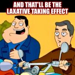 Just let go | AND THAT’LL BE THE
LAXATIVE TAKING EFFECT | image tagged in stan and george,george clooney,memes,laxative,american dad,accidents | made w/ Imgflip meme maker