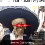 buenos dias f**kboy | NO ONE
THAT ONE FRIEND IN THE SQUAD: | image tagged in buenos dias f kboy | made w/ Imgflip meme maker