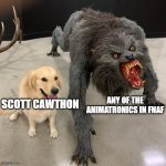 Good dog scary dog | ANY OF THE ANIMATRONICS IN FNAF; SCOTT CAWTHON | image tagged in good dog scary dog | made w/ Imgflip meme maker
