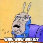 rocko sour face | WOW WOW WUBBZY DONT F**K SUCK | image tagged in rocko sour face | made w/ Imgflip meme maker