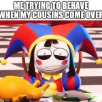 cousins | ME TRYING TO BEHAVE WHEN MY COUSINS COME OVER | image tagged in pomni's beautiful pained smile,family,family visit,cousins,pomni | made w/ Imgflip meme maker