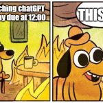 let him COOK | THIS IS FINE; me at 11:99 watching chatGPT cook on my essay due at 12:00 | image tagged in this is fine blank | made w/ Imgflip meme maker