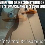 The feeling is so weird. The cold water sloshing in your empty stomach.... | WHEN YOU DRINK SOMETHING ON A EMPTY STOMACH, AND IT'S COLD (DRINK) | image tagged in private internal screaming | made w/ Imgflip meme maker