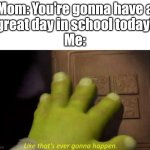 Today's gonna be a terrible day! : ( | Mom: You're gonna have a
great day in school today!
Me: | image tagged in like that's ever gonna happen,school | made w/ Imgflip meme maker