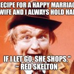 Red Skelton | "RECIPE FOR A HAPPY MARRIAGE: MY WIFE AND I ALWAYS HOLD HANDS. IF I LET GO, SHE SHOPS."
~ RED SKELTON | image tagged in red skelton | made w/ Imgflip meme maker
