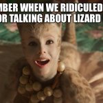 cats | REMEMBER WHEN WE RIDICULED DAVID ICKE FOR TALKING ABOUT LIZARD PEOPLE | image tagged in cats | made w/ Imgflip meme maker