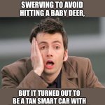 It’s the season | I THOUGHT I WAS SWERVING TO AVOID HITTING A BABY DEER, BUT IT TURNED OUT TO BE A TAN SMART CAR WITH THOSE STUPID ANTLERS ON IT! | image tagged in face palm | made w/ Imgflip meme maker