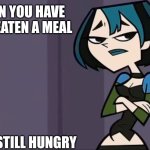 Gwen Tum | WHEN YOU HAVE JUST EATEN A MEAL; BUT STILL HUNGRY | image tagged in gwen tum,memes,total drama island,goth memes | made w/ Imgflip meme maker