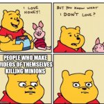 Just why | PEOPLE WHO MAKE VIDEOS OF THEMSELVES KILLING MINIONS | image tagged in winnie the pooh but you know what i don t like,minions,minion,serious winnie the pooh,ha ha tags go brr,unnecessary tags | made w/ Imgflip meme maker