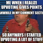 i will upvote nice comments | ME WHEN I REALIZE UPVOTING GIVES POINTS; MEANWHILE IN MY COMMENT SECTION:; SO ANYWAYS I STARTED UPVOTING A LOT OF STUFF | image tagged in so anyways i started blasting no words | made w/ Imgflip meme maker