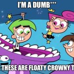I’m a dumb*** | I’M A DUMB***; CAUSE THESE ARE FLOATY CROWNY THINGS | image tagged in floaty crowny things | made w/ Imgflip meme maker