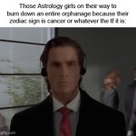 say it with me, WHO CARES ABOUT YOUR ZODIAC SIGN | Those Astrology girls on their way to burn down an entire orphanage because their zodiac sign is cancer or whatever the tf it is: | image tagged in gifs,memes,zodiac signs,astrology | made w/ Imgflip video-to-gif maker