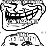 Tired of being trolled by your friends? Just follow this easy step-by-step tutorial to troll them back! | IF YOU’VE EVER BEEN TROLLED BY YOUR FRIENDS, HERE’S AN EASY WAY TO TROLL THEM BACK | image tagged in how to make a troll meme | made w/ Imgflip meme maker