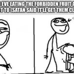 How do we tell them? | ADAM AND EVE EATING THE FORBIDDEN FRUIT AFTER GOD TOLD THEM NOT TO (SATAN SAID IT’LL GET THEM CLOSER TO GOD) | image tagged in today i will clueless | made w/ Imgflip meme maker