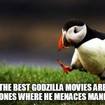 This meme had to be made | THE BEST GODZILLA MOVIES ARE THE ONES WHERE HE MENACES MANKIND | image tagged in memes,unpopular opinion puffin,godzilla,gojira,film,films | made w/ Imgflip meme maker