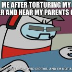 Now listen I don’t know who did this, and I’m not accusing | ME AFTER TORTURING MY BROTHER AND HEAR MY PARENTS COME IN | image tagged in now listen i don t know who did this and i m not accusing | made w/ Imgflip meme maker