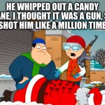 Ho ho hold your fire! | HE WHIPPED OUT A CANDY CANE, I THOUGHT IT WAS A GUN, SO I SHOT HIM LIKE A MILLION TIMES | image tagged in santa claus,steve smith,gun violence,memes,bad santa,american dad | made w/ Imgflip meme maker