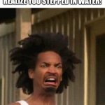 EEWWWWW | WHEN YOU WALKING WITH SOCKS ON AND REALIZE YOU STEPPED IN WATER: | image tagged in disgusted face | made w/ Imgflip meme maker