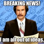 I have no idea! | BREAKING NEWS! I am all out of ideas. | image tagged in breaking news,i have no idea what i am doing,i have no idea,are you sure this will work ha ha i have no idea | made w/ Imgflip meme maker