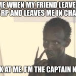 I'm The Captain Now Meme | ME WHEN MY FRIEND LEAVES THE RP AND LEAVES ME IN CHARGE; LOOK AT ME. I'M THE CAPTAIN NOW. | image tagged in memes,i'm the captain now | made w/ Imgflip meme maker