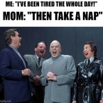Yeah right mom... | ME: "I'VE BEEN TIRED THE WHOLE DAY!"; MOM: "THEN TAKE A NAP" | image tagged in memes,laughing villains | made w/ Imgflip meme maker