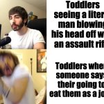 Penguinz0 | Toddlers seeing a literal man blowing his head off with an assault rifle; Toddlers when someone says their going to eat them as a joke | image tagged in penguinz0,toddlers | made w/ Imgflip meme maker