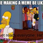 Get Ready, Everybody. He’s About To Do Something Stupid. | ME MAKING A MEME BE LIKE:; Get ready,everyone. He's about to do something stupid | image tagged in get ready everybody he s about to do something stupid | made w/ Imgflip meme maker