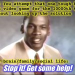 The baked dessert is misinformation | POV: You attempt that one tough bit
in a video game for the 10000th time
without looking up the solution
 
 
 
 
 
 
 
 
 
Your brain/family/social life:; Stop it! Get some help! | image tagged in stop it get some help,video games,obsessed,michael jordan,life lessons,relatable memes | made w/ Imgflip meme maker