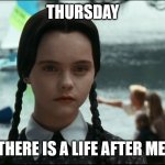 Wednesday Addams | THURSDAY; THERE IS A LIFE AFTER ME | image tagged in wednesday addams,thursday,life | made w/ Imgflip meme maker