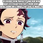 tanjiro looking down on zenitsu | RELIGIOUS NEW PARENTS: "AW OUR NEW BABY IS A BEAUTIFUL GIFT FROM GOD!"
GOD KNOWING DAMN WELL WHAT THEY DID TO MAKE THAT CHILD | image tagged in tanjiro looking down on zenitsu,demon slayer,religion,baby,parents,parenting | made w/ Imgflip meme maker