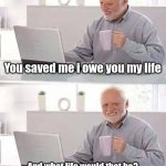 Wise words from a Wise man | You saved me i owe you my life; And what life would that be? Have you ever questioned yourself that? | image tagged in memes,hide the pain harold | made w/ Imgflip meme maker