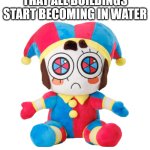 LMAO | ME WHEN I SEE THAT ALL BUILDINGS START BECOMING IN WATER; ME: | image tagged in pomni plush | made w/ Imgflip meme maker
