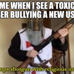 Like bro, what did they ever do to you | ME WHEN I SEE A TOXIC USER BULLYING A NEW USER | image tagged in loads shotgun with religious intent,toxic,new users,new user,toxic user,why | made w/ Imgflip meme maker