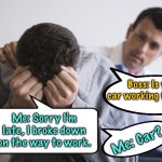I broke down | Boss: Is your car working fine now? Me: Sorry I'm late, I broke down on the way to work. Me: Car? | image tagged in real estate stress,broke down,to work,car ok,car,fun | made w/ Imgflip meme maker