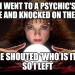 Psychic with Crystal Ball | I WENT TO A PSYCHIC'S HOUSE AND KNOCKED ON THE DOOR; SHE SHOUTED 'WHO IS IT?' 


SO I LEFT | image tagged in psychic with crystal ball | made w/ Imgflip meme maker