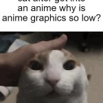 me petting my cat | me petting my cat after got into an anime why is anime graphics so low? | image tagged in me petting my cat | made w/ Imgflip meme maker