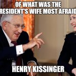 Hillary and Kissinger | OF WHAT WAS THE PRESIDENT'S WIFE MOST AFRAID? HENRY KISSINGER | image tagged in hillary and kissinger | made w/ Imgflip meme maker