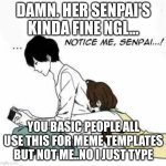 ehehehe | DAMN. HER SENPAI'S KINDA FINE NGL... YOU BASIC PEOPLE ALL USE THIS FOR MEME TEMPLATES BUT NOT ME..NO I JUST TYPE | image tagged in notice me senpai | made w/ Imgflip meme maker